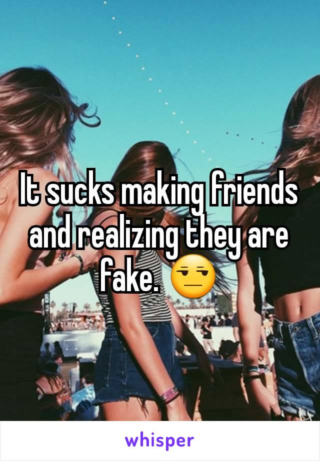 It sucks making friends and realizing they are fake. 😒