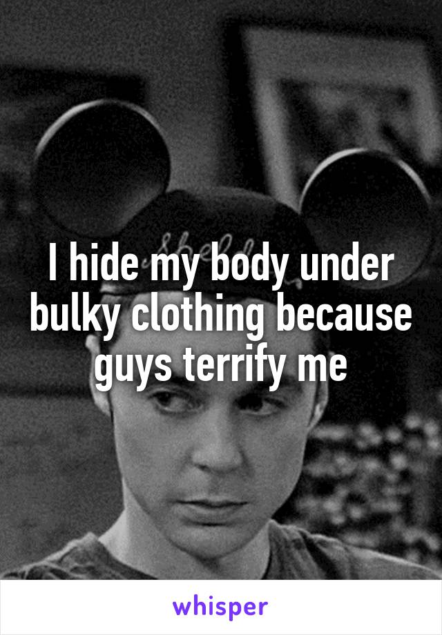 I hide my body under bulky clothing because guys terrify me