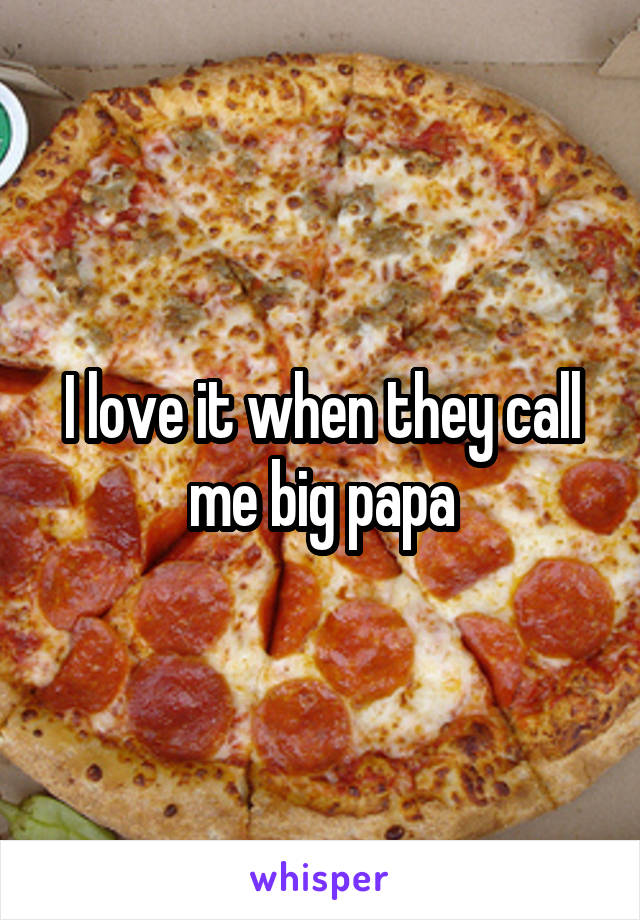 I love it when they call me big papa