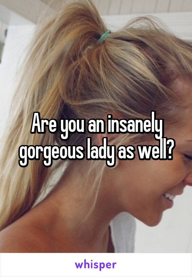 Are you an insanely gorgeous lady as well?