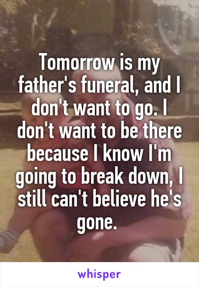 Tomorrow is my father's funeral, and I don't want to go. I don't want to be there because I know I'm going to break down, I still can't believe he's gone. 