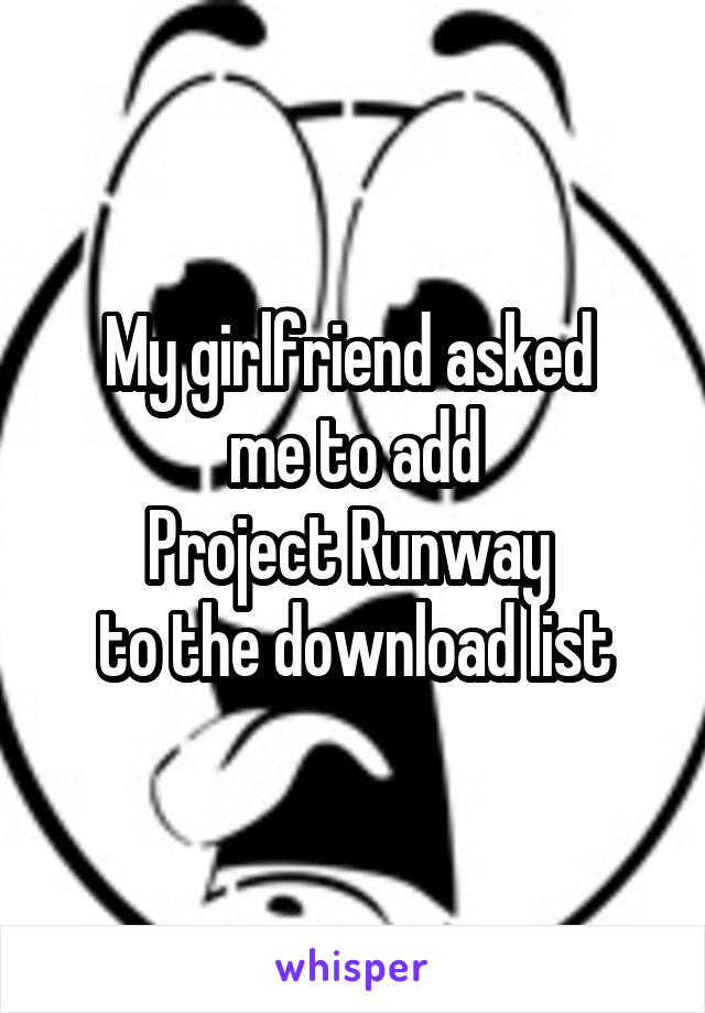 My girlfriend asked 
me to add
Project Runway 
to the download list