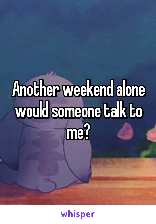 Another weekend alone would someone talk to me?