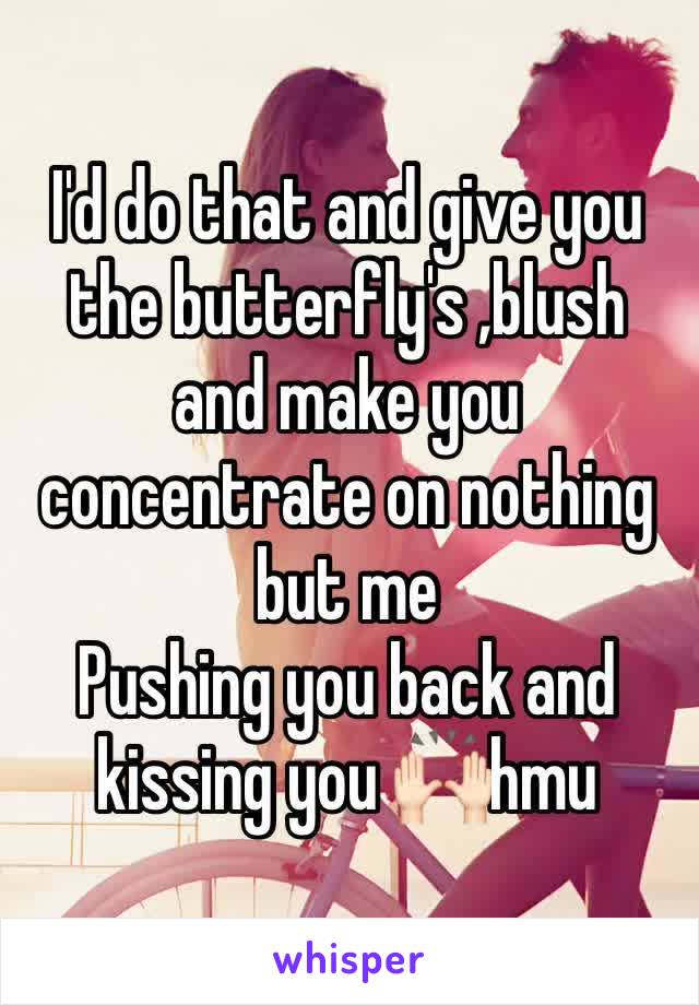 I'd do that and give you the butterfly's ,blush and make you concentrate on nothing but me
Pushing you back and kissing you 🙌🏻hmu