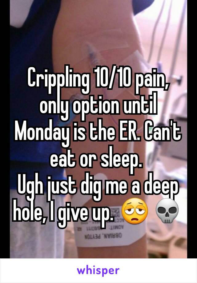 Crippling 10/10 pain, only option until Monday is the ER. Can't eat or sleep. 
Ugh just dig me a deep hole, I give up. 😩💀