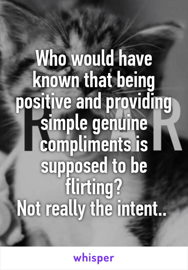 Who would have known that being positive and providing simple genuine compliments is supposed to be flirting?
Not really the intent.. 