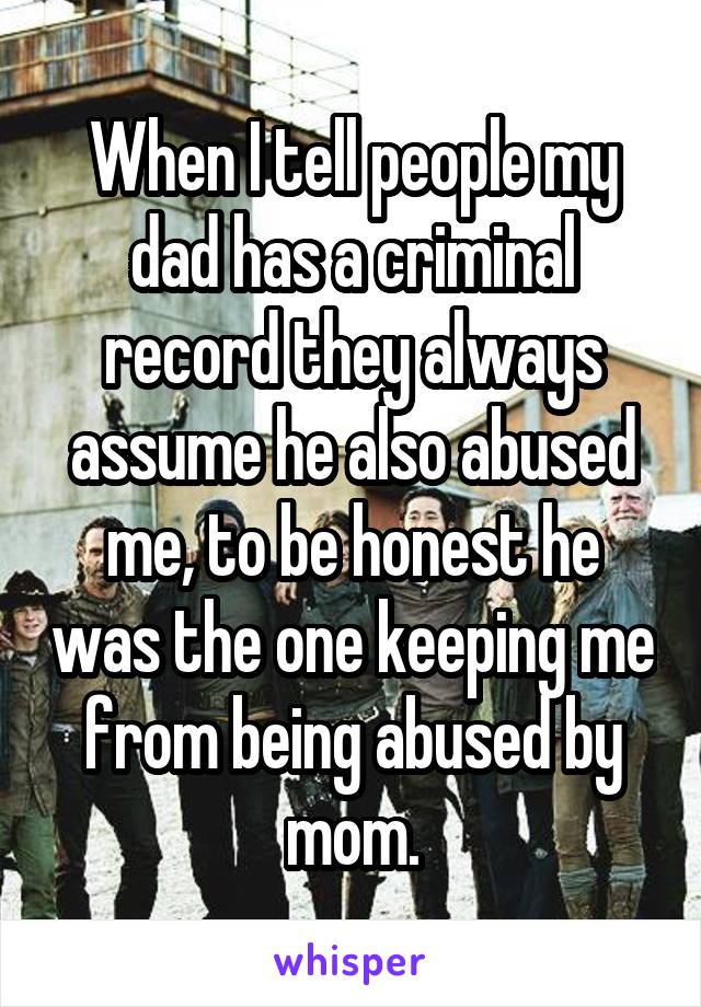 When I tell people my dad has a criminal record they always assume he also abused me, to be honest he was the one keeping me from being abused by mom.