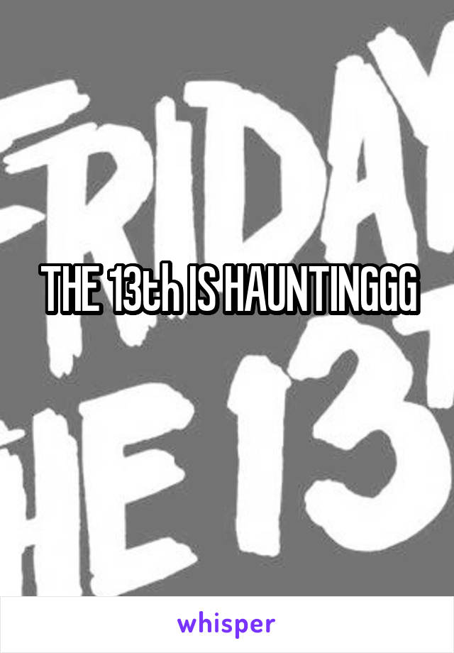 THE 13th IS HAUNTINGGG
