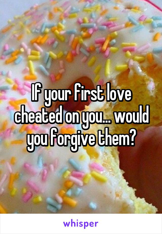 If your first love cheated on you... would you forgive them?