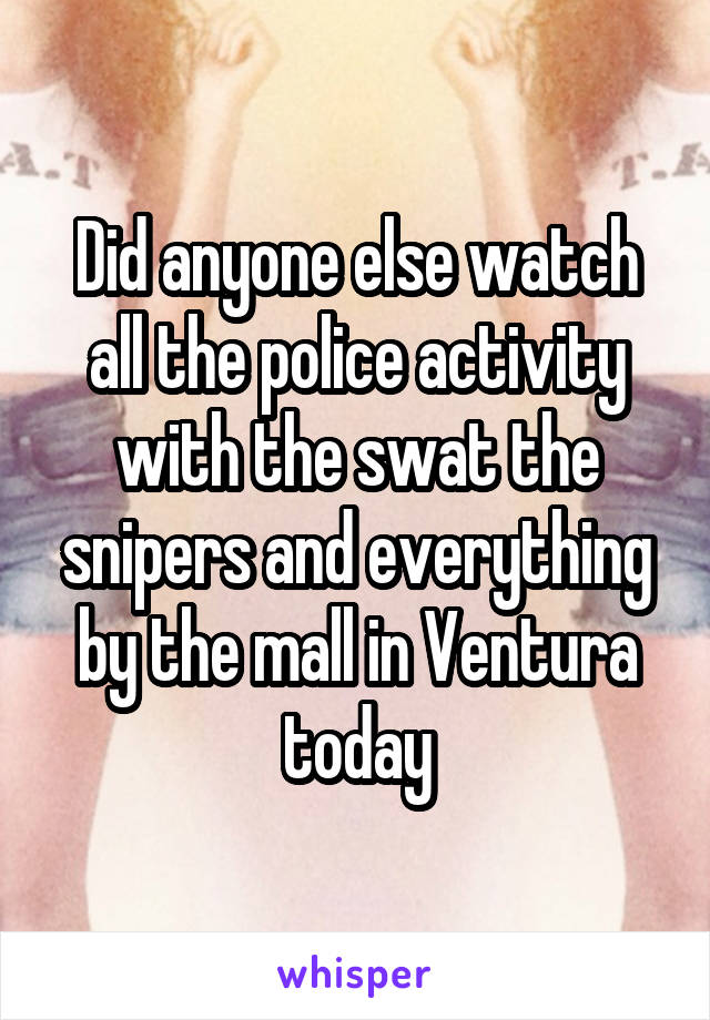 Did anyone else watch all the police activity with the swat the snipers and everything by the mall in Ventura today