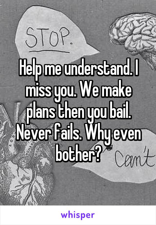 Help me understand. I miss you. We make plans then you bail. Never fails. Why even bother?