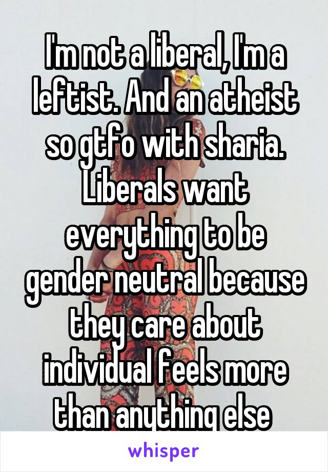 I'm not a liberal, I'm a leftist. And an atheist so gtfo with sharia. Liberals want everything to be gender neutral because they care about individual feels more than anything else 