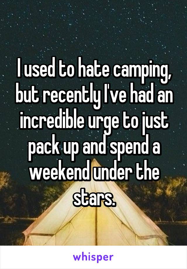 I used to hate camping, but recently I've had an incredible urge to just pack up and spend a weekend under the stars.