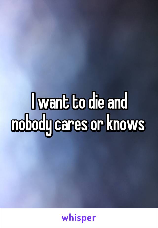 I want to die and nobody cares or knows 