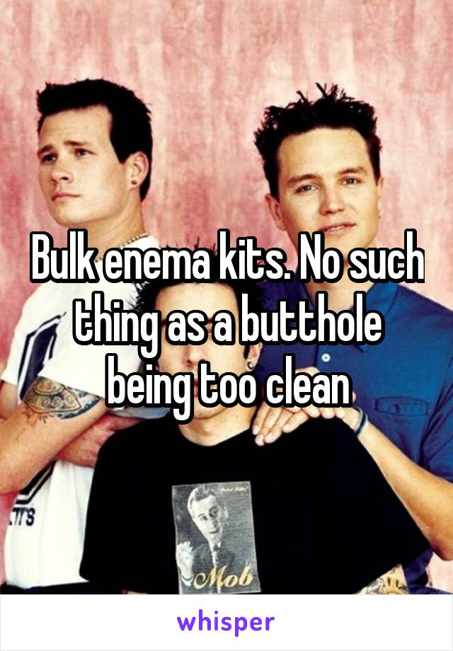 Bulk enema kits. No such thing as a butthole being too clean
