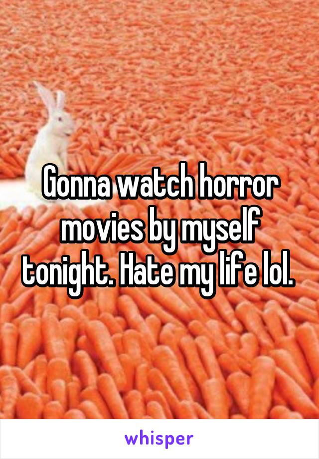 Gonna watch horror movies by myself tonight. Hate my life lol. 