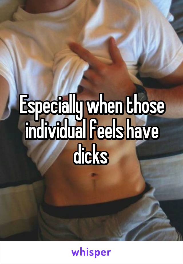 Especially when those individual feels have dicks 