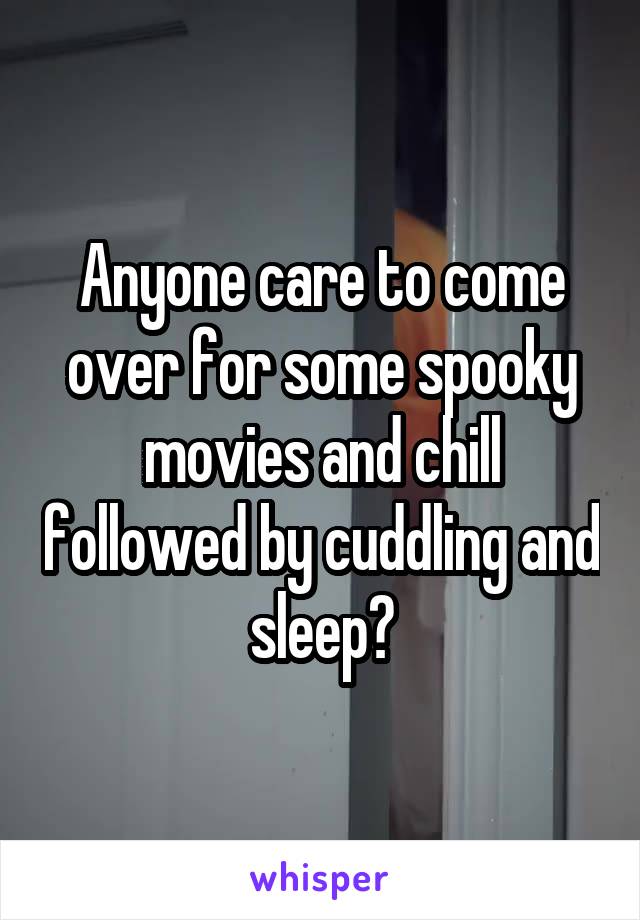 Anyone care to come over for some spooky movies and chill followed by cuddling and sleep?