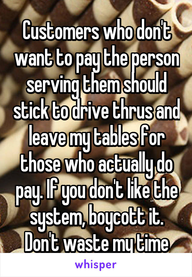 Customers who don't want to pay the person serving them should stick to drive thrus and leave my tables for those who actually do pay. If you don't like the system, boycott it. Don't waste my time