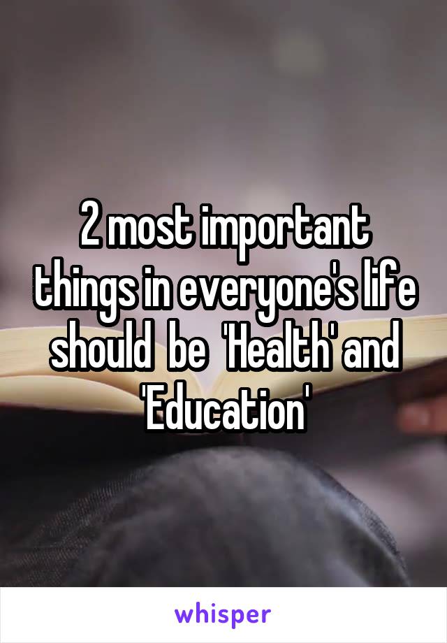 2 most important things in everyone's life should  be  'Health' and 'Education'