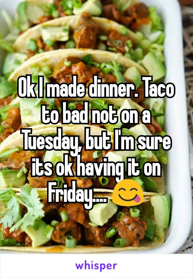 Ok I made dinner. Taco to bad not on a Tuesday, but I'm sure its ok having it on Friday.... 😋