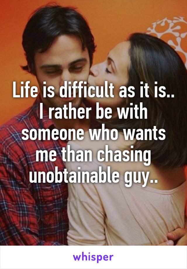 Life is difficult as it is..
I rather be with someone who wants me than chasing unobtainable guy..