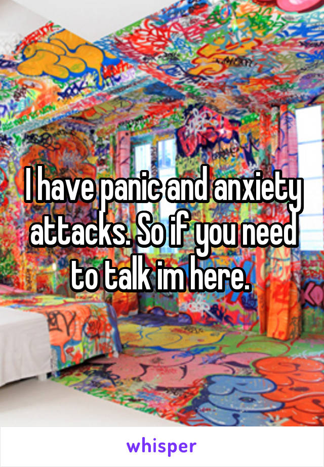 I have panic and anxiety attacks. So if you need to talk im here. 