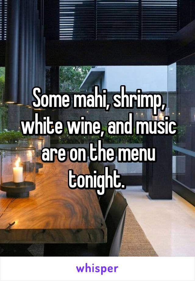 Some mahi, shrimp, white wine, and music are on the menu tonight. 