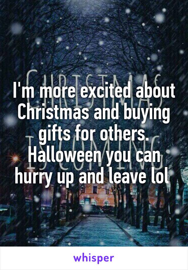 I'm more excited about Christmas and buying gifts for others. Halloween you can hurry up and leave lol 