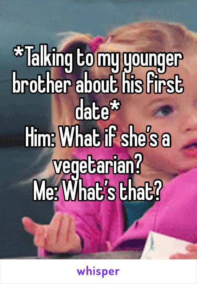 *Talking to my younger brother about his first date*
Him: What if she’s a vegetarian?
Me: What’s that?