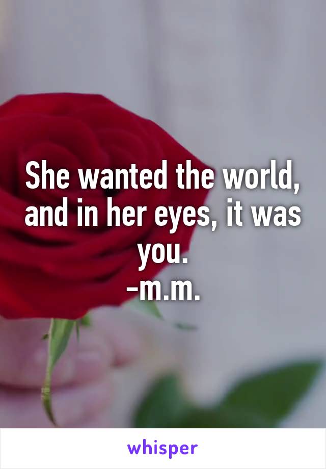 She wanted the world, and in her eyes, it was you.
-m.m.