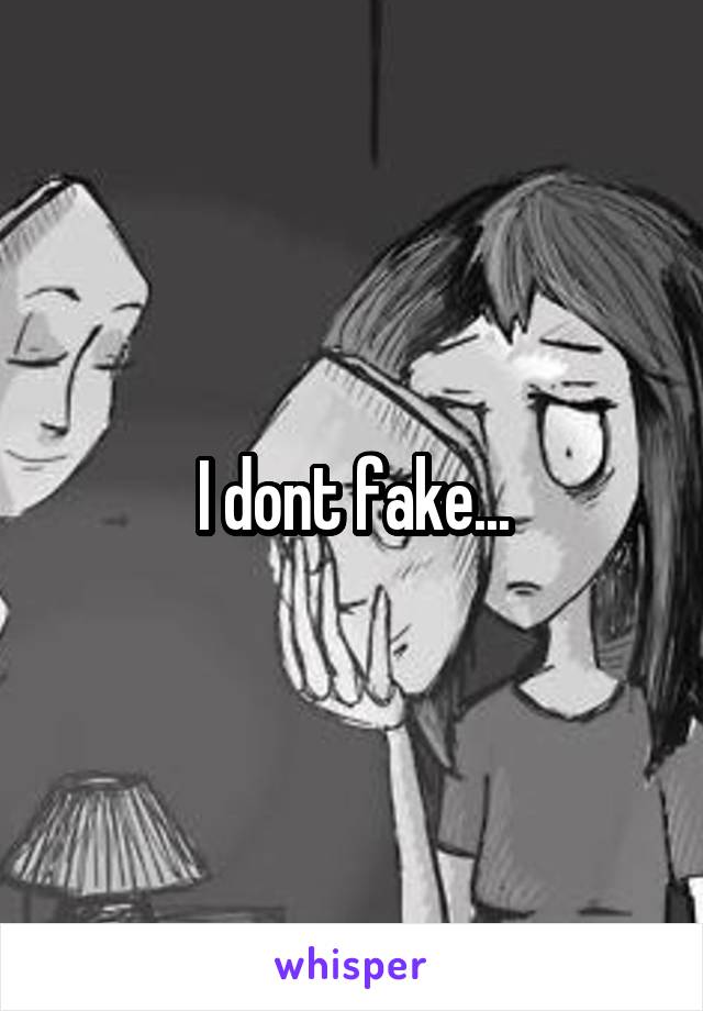 I dont fake...