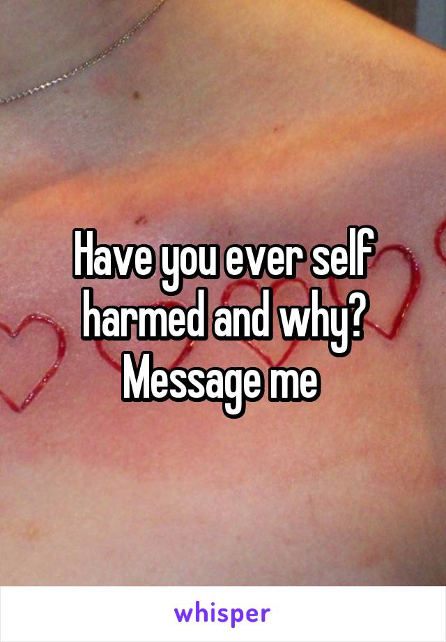 Have you ever self harmed and why?
Message me 