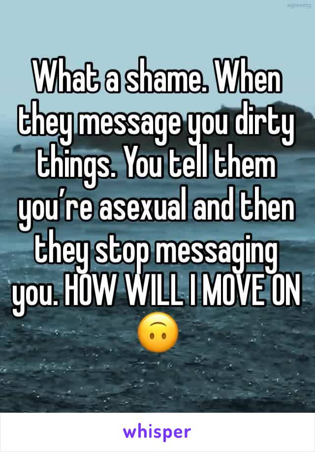 What a shame. When they message you dirty things. You tell them you’re asexual and then they stop messaging you. HOW WILL I MOVE ON 🙃