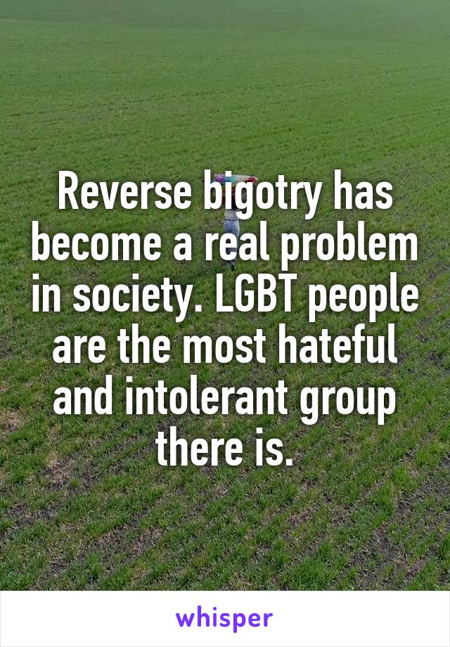 Reverse bigotry has become a real problem in society. LGBT people are the most hateful and intolerant group there is.