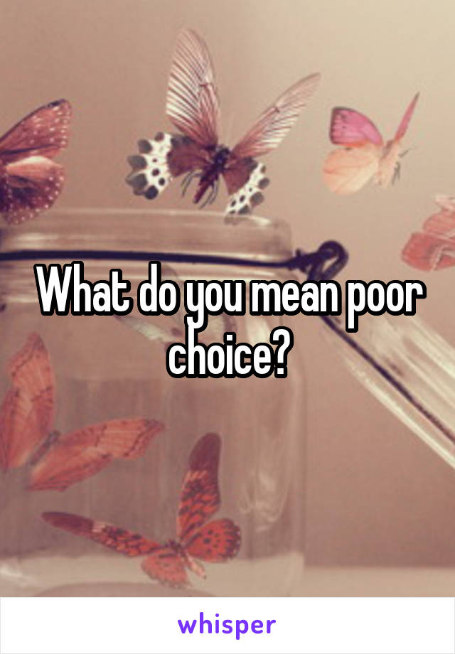 What do you mean poor choice?
