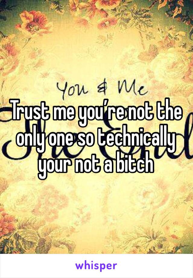 Trust me you’re not the only one so technically your not a bitch 