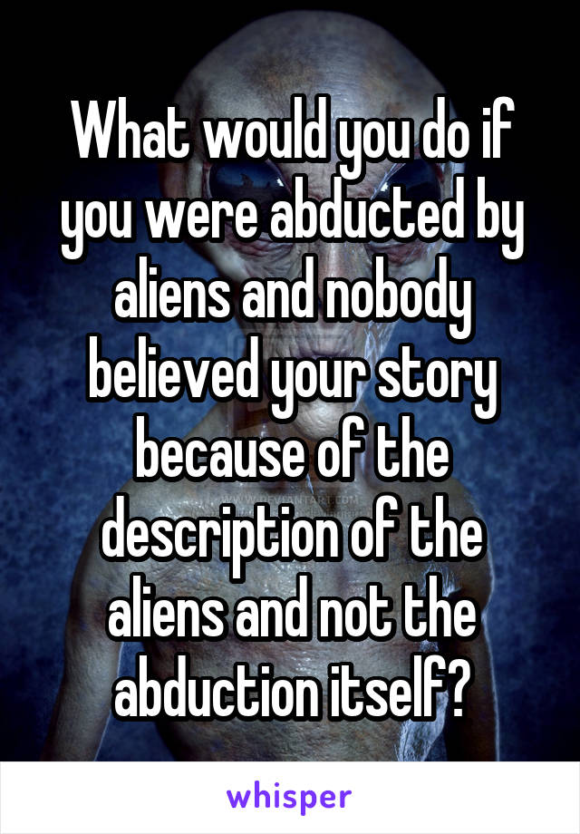 What would you do if you were abducted by aliens and nobody believed your story because of the description of the aliens and not the abduction itself?