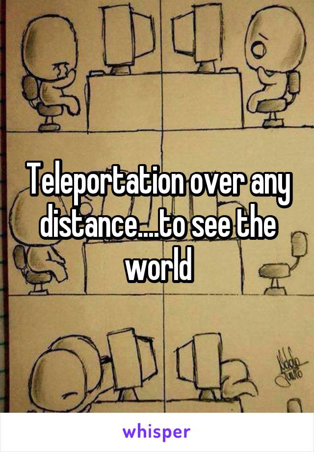 Teleportation over any distance....to see the world
