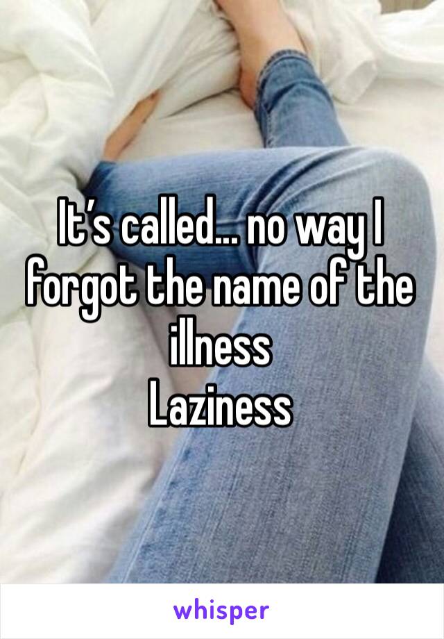 It’s called... no way I forgot the name of the illness
Laziness 