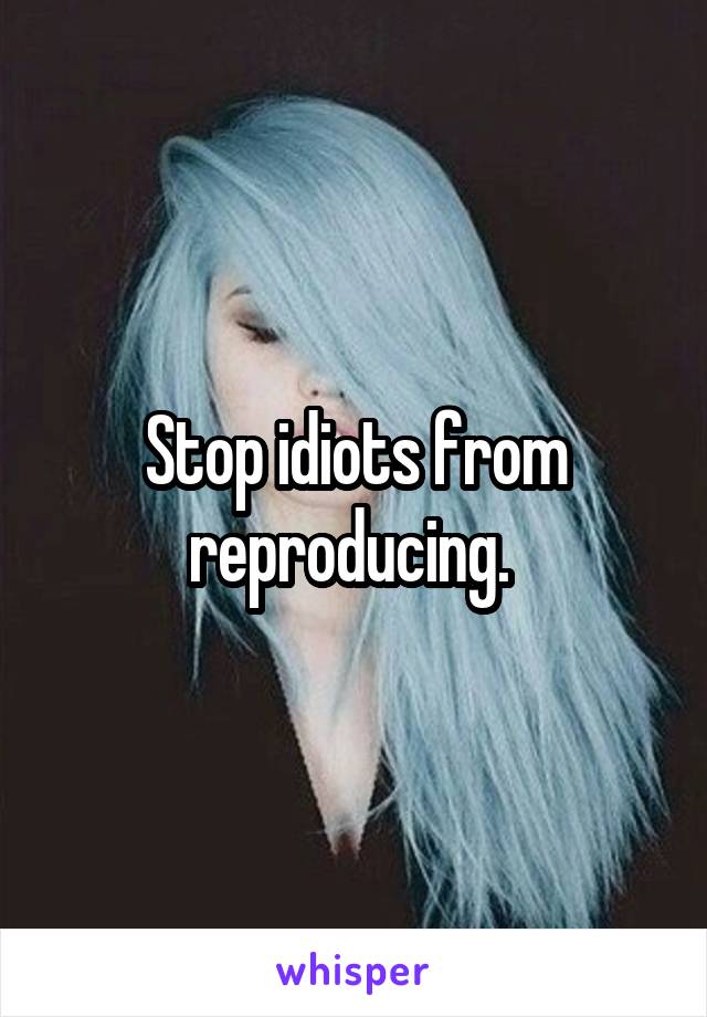 Stop idiots from reproducing. 