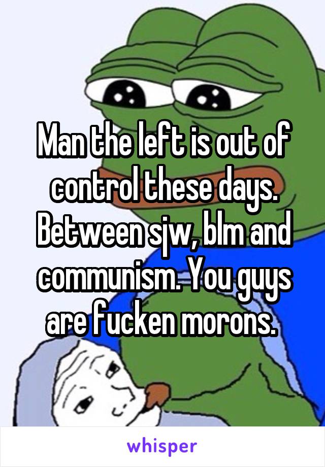 Man the left is out of control these days. Between sjw, blm and communism. You guys are fucken morons. 