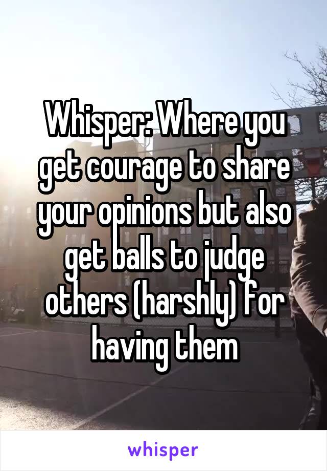 Whisper: Where you get courage to share your opinions but also get balls to judge others (harshly) for having them