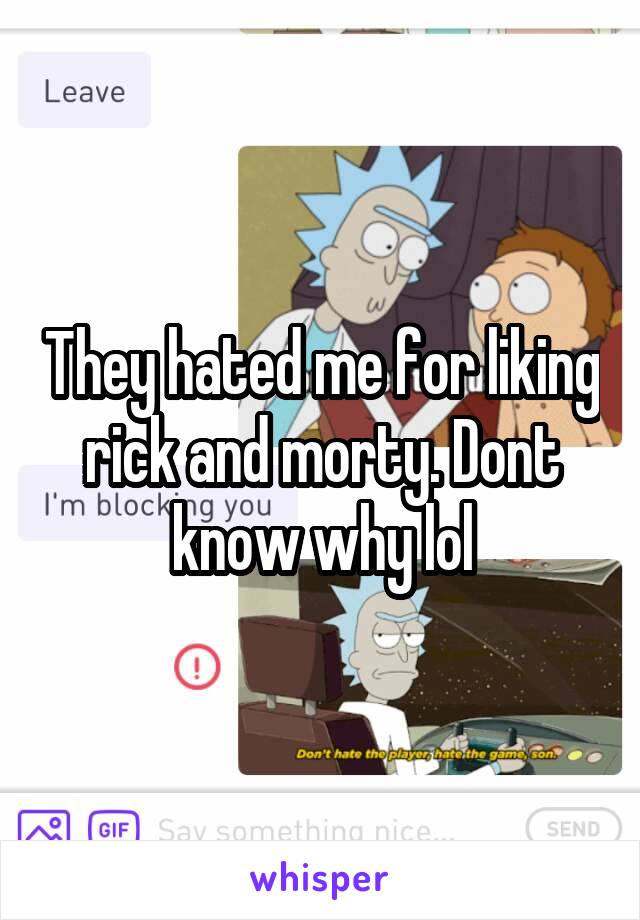 They hated me for liking rick and morty. Dont know why lol