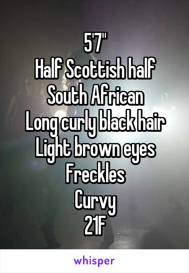 5'7"
Half Scottish half South African
Long curly black hair
Light brown eyes
Freckles
Curvy
21F