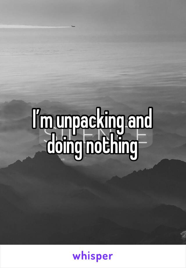 I’m unpacking and doing nothing 