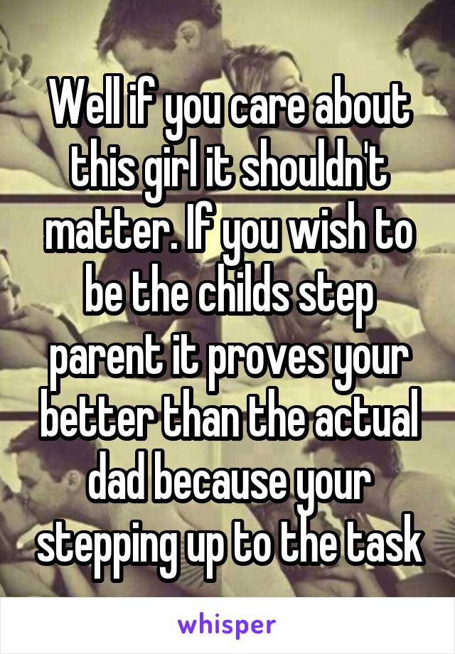 Well if you care about this girl it shouldn't matter. If you wish to be the childs step parent it proves your better than the actual dad because your stepping up to the task