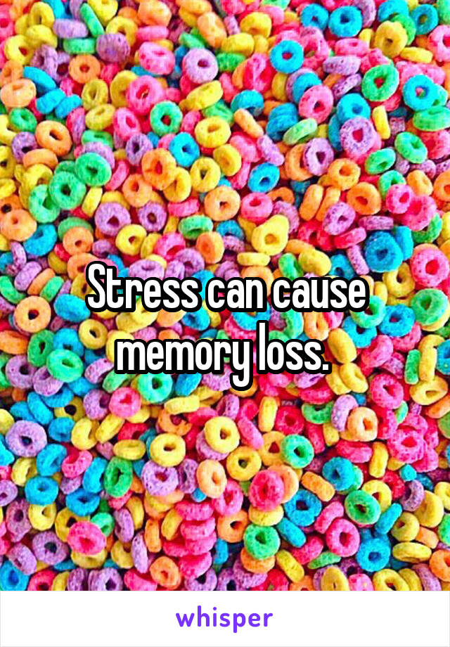 Stress can cause memory loss. 