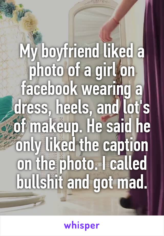 My boyfriend liked a photo of a girl on facebook wearing a dress, heels, and lot's of makeup. He said he only liked the caption on the photo. I called bullshit and got mad.