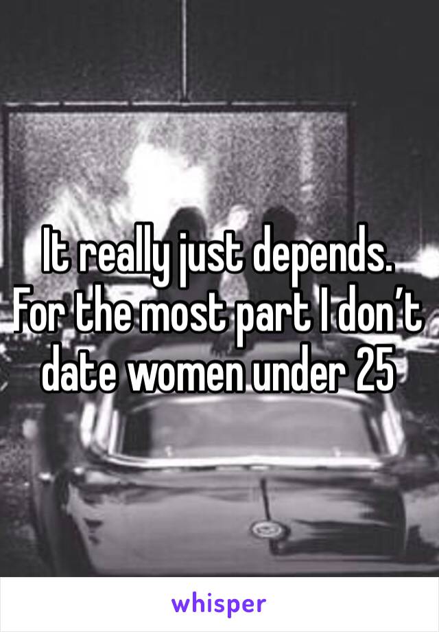 It really just depends. For the most part I don’t date women under 25